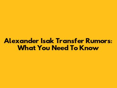 Alexander Isak Transfer Rumors: What You Need To Know