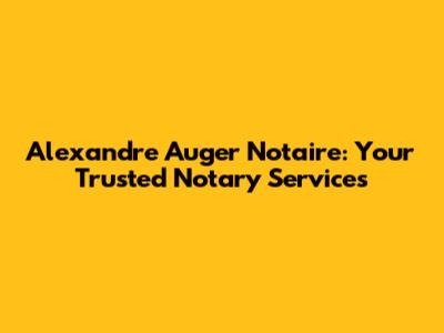 Alexandre Auger Notaire: Your Trusted Notary Services