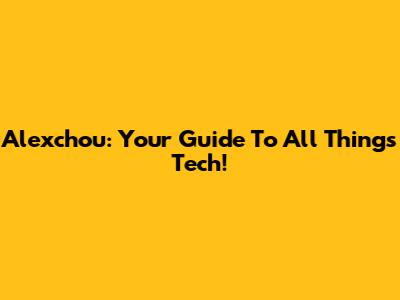 Alexchou: Your Guide To All Things Tech!