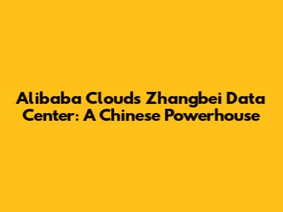 Alibaba Cloud's Zhangbei Data Center: A Chinese Powerhouse