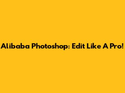 Alibaba Photoshop: Edit Like A Pro!