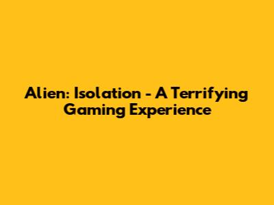 Alien: Isolation - A Terrifying Gaming Experience