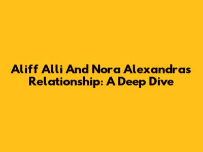 Aliff Alli And Nora Alexandra's Relationship: A Deep Dive