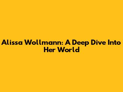 Alissa Wollmann: A Deep Dive Into Her World