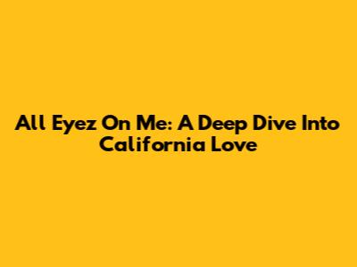 All Eyez On Me: A Deep Dive Into California Love
