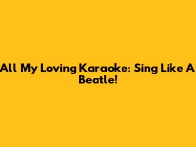 All My Loving Karaoke: Sing Like A Beatle!