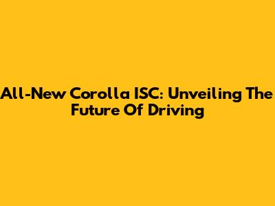 All-New Corolla ISC: Unveiling The Future Of Driving