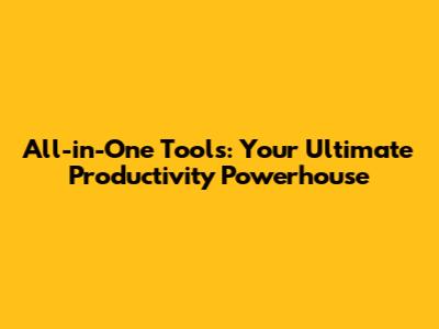 All-in-One Tools: Your Ultimate Productivity Powerhouse