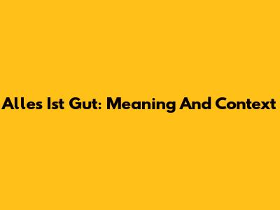 Alles Ist Gut: Meaning And Context
