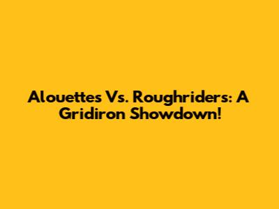 Alouettes Vs. Roughriders: A Gridiron Showdown!