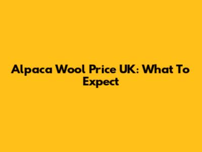 Alpaca Wool Price UK: What To Expect