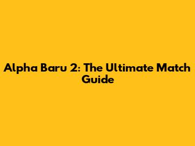 Alpha Baru 2: The Ultimate Match Guide