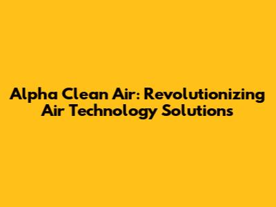 Alpha Clean Air: Revolutionizing Air Technology Solutions
