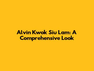 Alvin Kwok Siu Lam: A Comprehensive Look