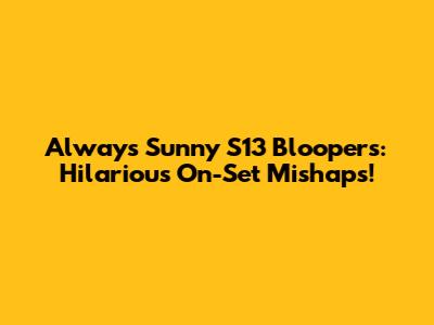Always Sunny S13 Bloopers: Hilarious On-Set Mishaps!