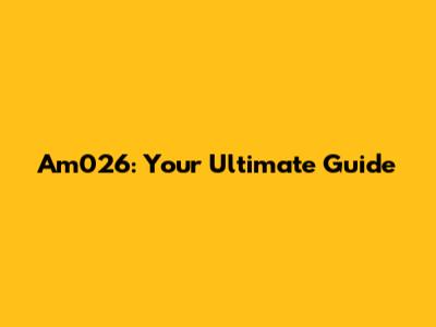 Am026: Your Ultimate Guide