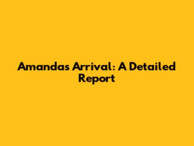 Amanda's Arrival: A Detailed Report