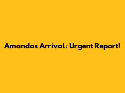 Amanda's Arrival: Urgent Report!
