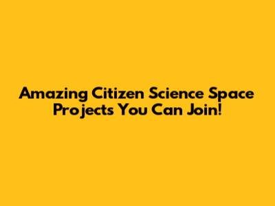 Amazing Citizen Science Space Projects You Can Join!