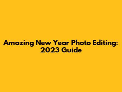 Amazing New Year Photo Editing: 2023 Guide