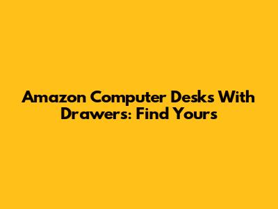 Amazon Computer Desks With Drawers: Find Yours