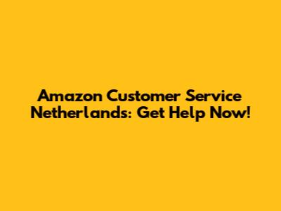 Amazon Customer Service Netherlands: Get Help Now!
