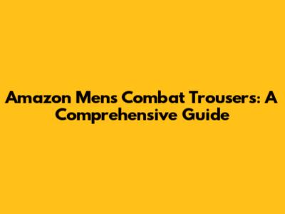 Amazon Men's Combat Trousers: A Comprehensive Guide