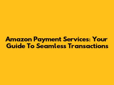 Amazon Payment Services: Your Guide To Seamless Transactions