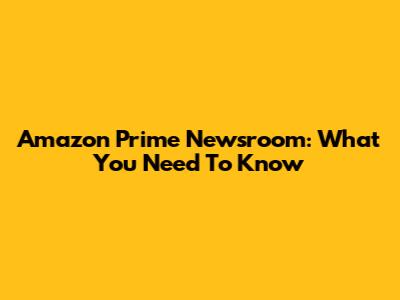 Amazon Prime Newsroom: What You Need To Know