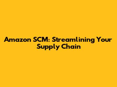 Amazon SCM: Streamlining Your Supply Chain