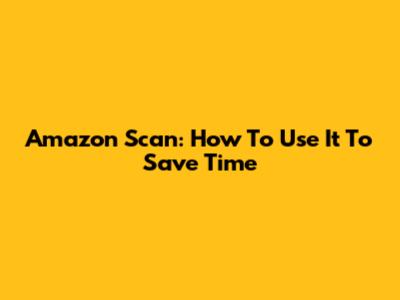 Amazon Scan: How To Use It To Save Time