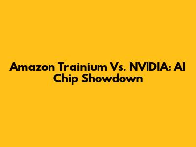 Amazon Trainium Vs. NVIDIA: AI Chip Showdown