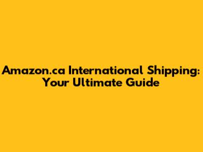Amazon.ca International Shipping: Your Ultimate Guide