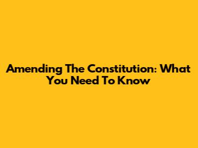 Amending The Constitution: What You Need To Know