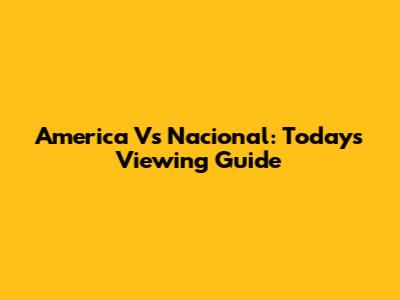 America Vs Nacional: Today's Viewing Guide