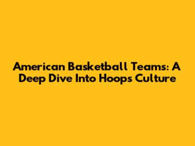 American Basketball Teams: A Deep Dive Into Hoops Culture