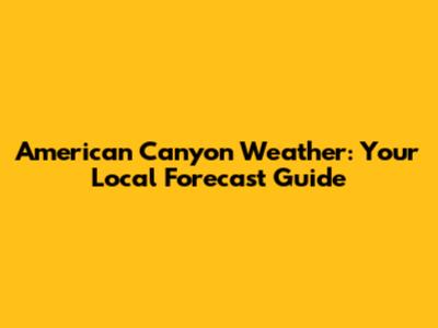 American Canyon Weather: Your Local Forecast Guide