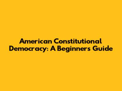 American Constitutional Democracy: A Beginner's Guide