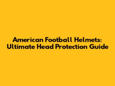 American Football Helmets: Ultimate Head Protection Guide