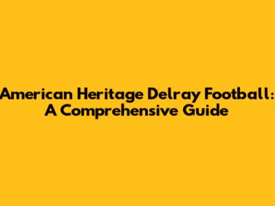 American Heritage Delray Football: A Comprehensive Guide