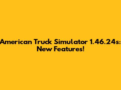 American Truck Simulator 1.46.24s: New Features!