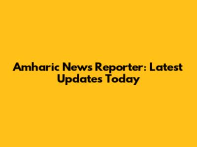 Amharic News Reporter: Latest Updates Today