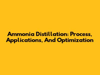 Ammonia Distillation: Process, Applications, And Optimization