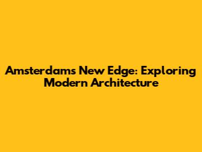 Amsterdam's New Edge: Exploring Modern Architecture