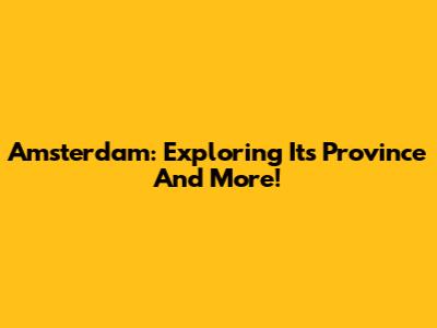 Amsterdam: Exploring Its Province And More!