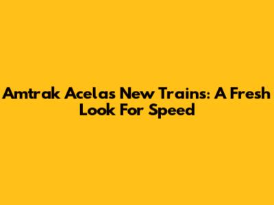 Amtrak Acela's New Trains: A Fresh Look For Speed