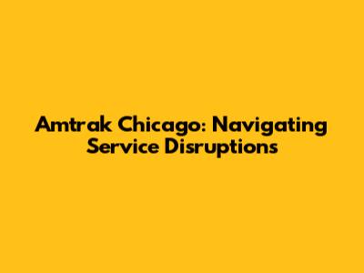 Amtrak Chicago: Navigating Service Disruptions