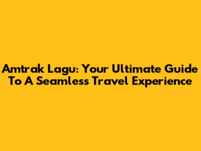 Amtrak Lagu: Your Ultimate Guide To A Seamless Travel Experience