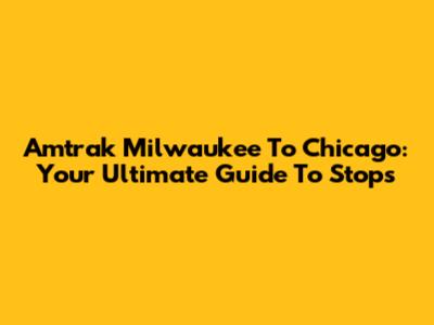 Amtrak Milwaukee To Chicago: Your Ultimate Guide To Stops