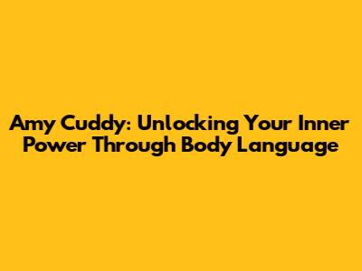 Amy Cuddy: Unlocking Your Inner Power Through Body Language